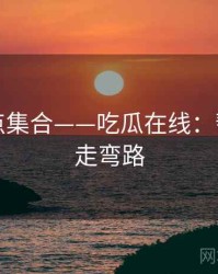 高能槽点集合——吃瓜在线：帮助你少走弯路