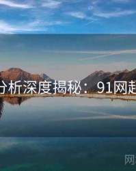 AI深度分析深度揭秘:91网起底真相