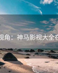 影评人视角：神马影视大全在线观看