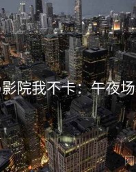 神马影院我不卡：午夜场精选
