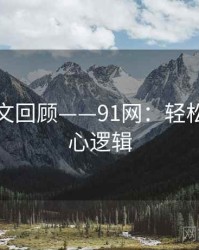 高清图文回顾——91网:轻松掌握核心逻辑