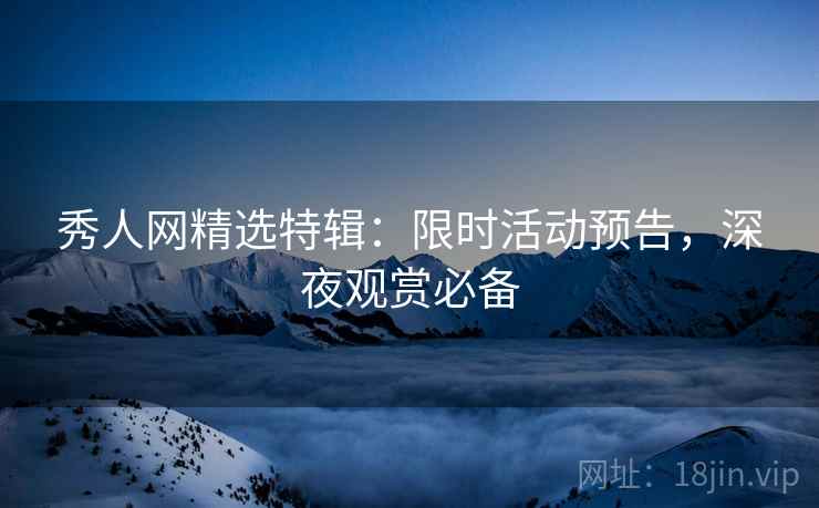 秀人网精选特辑:限时活动预告,深夜观赏必备 秀人网精选特辑:限时活动预告,深夜观赏必备