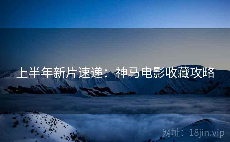 上半年新片速递:神马电影收藏攻略 上半年新片速递:神马电影收藏攻略