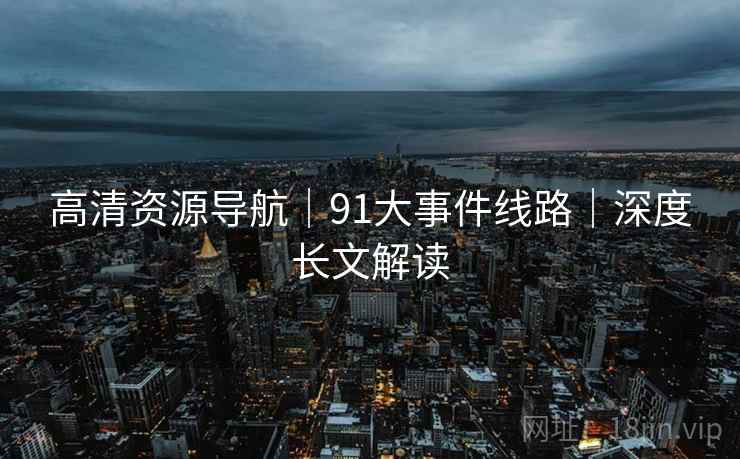 高清资源导航|91大事件线路|深度长文解读 高清资源导航|91大事件线路|深度长文解读