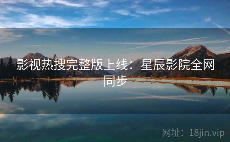 影视热搜完整版上线:星辰影院全网同步 影视热搜完整版上线:星辰影院全网同步
