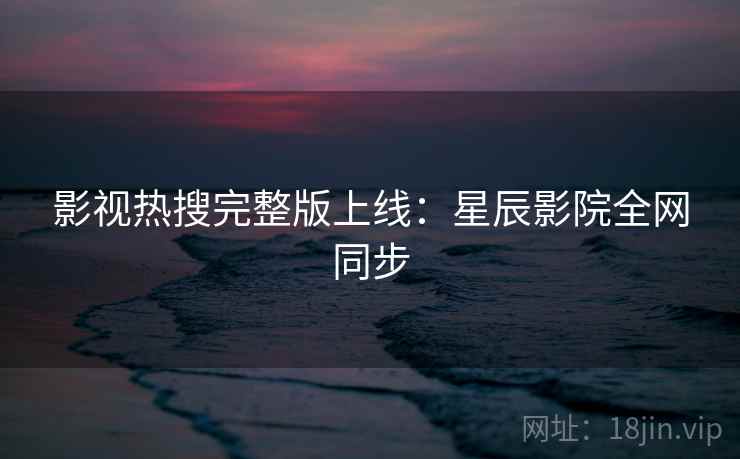 影视热搜完整版上线:星辰影院全网同步 影视热搜完整版上线:星辰影院全网同步