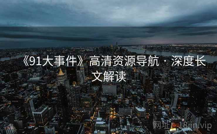 《91大事件》高清资源导航 · 深度长文解读 《91大事件》高清资源导航 · 深度长文解读