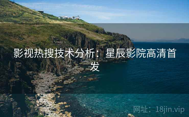 影视热搜技术分析:星辰影院高清首发 影视热搜技术分析:星辰影院高清首发