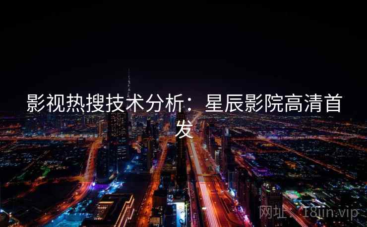 影视热搜技术分析:星辰影院高清首发 影视热搜技术分析:星辰影院高清首发