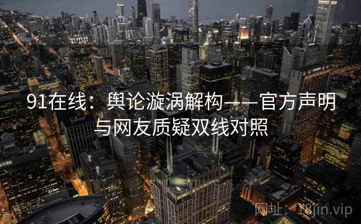 91在线:舆论漩涡解构——官方声明与网友质疑双线对照 91在线:舆论漩涡解构——官方声明与网友质疑双线对照