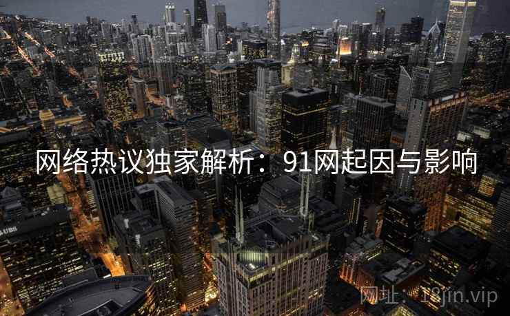 网络热议独家解析:91网起因与影响 网络热议独家解析:91网起因与影响