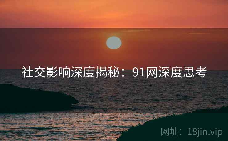 社交影响深度揭秘:91网深度思考 社交影响深度揭秘:91网深度思考