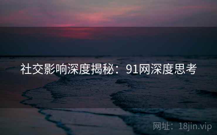 社交影响深度揭秘:91网深度思考 社交影响深度揭秘:91网深度思考