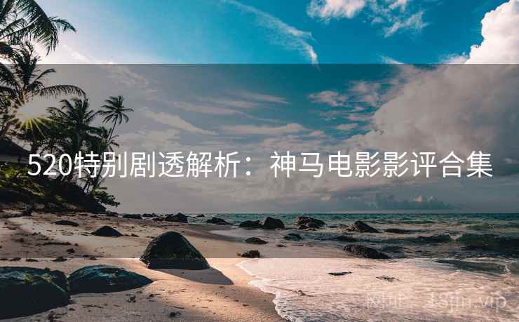520特别剧透解析:神马电影影评合集 520特别剧透解析:神马电影影评合集