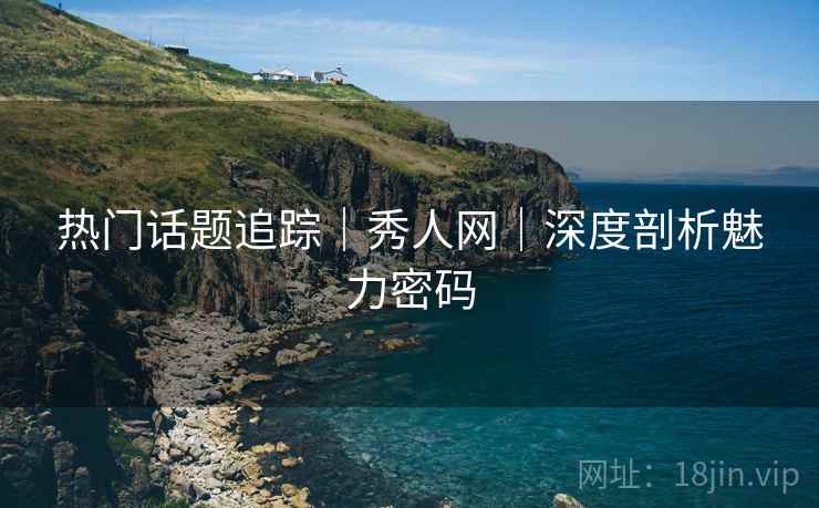 热门话题追踪|秀人网|深度剖析魅力密码 热门话题追踪|秀人网|深度剖析魅力密码