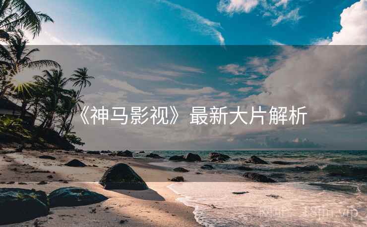 《神马影视》最新大片解析 《神马影视》最新大片解析