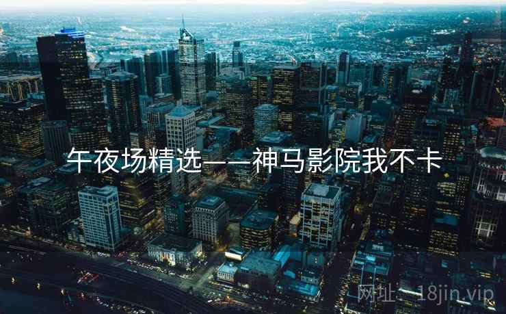 午夜场精选——神马影院我不卡 午夜场精选——神马影院我不卡