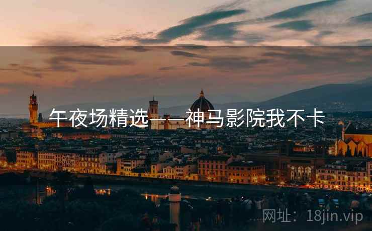 午夜场精选——神马影院我不卡 午夜场精选——神马影院我不卡
