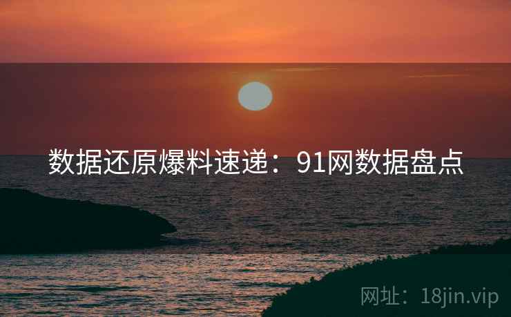 数据还原爆料速递:91网数据盘点 数据还原爆料速递:91网数据盘点
