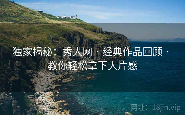 独家揭秘:秀人网 · 经典作品回顾 · 教你轻松拿下大片感 独家揭秘:秀人网 · 经典作品回顾 · 教你轻松拿下大片感