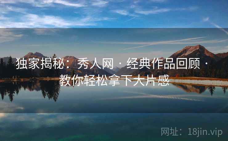 独家揭秘:秀人网 · 经典作品回顾 · 教你轻松拿下大片感 独家揭秘:秀人网 · 经典作品回顾 · 教你轻松拿下大片感