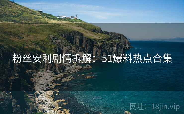 粉丝安利剧情拆解:51爆料热点合集 粉丝安利剧情拆解:51爆料热点合集