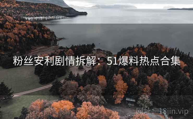 粉丝安利剧情拆解:51爆料热点合集 粉丝安利剧情拆解:51爆料热点合集
