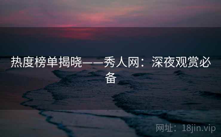 热度榜单揭晓——秀人网:深夜观赏必备 热度榜单揭晓——秀人网:深夜观赏必备