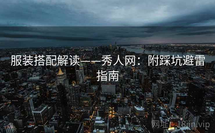 服装搭配解读——秀人网:附踩坑避雷指南 服装搭配解读——秀人网:附踩坑避雷指南