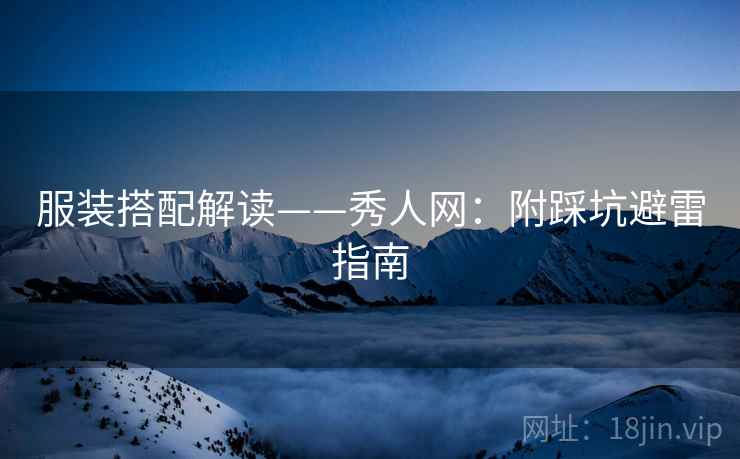 服装搭配解读——秀人网:附踩坑避雷指南 服装搭配解读——秀人网:附踩坑避雷指南