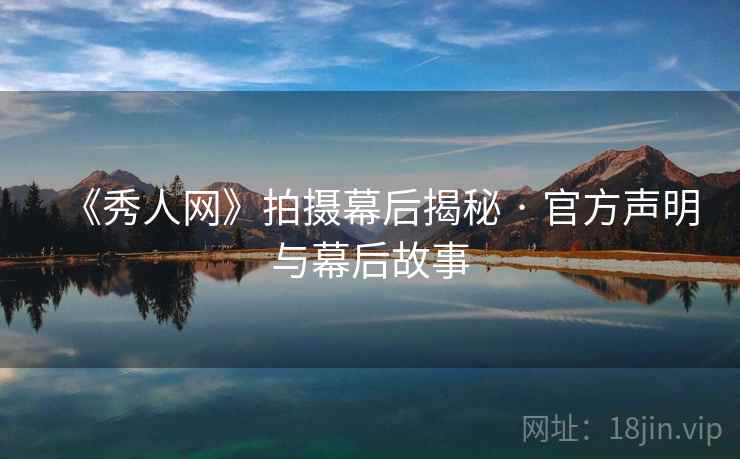 《秀人网》拍摄幕后揭秘 · 官方声明与幕后故事 《秀人网》拍摄幕后揭秘 · 官方声明与幕后故事