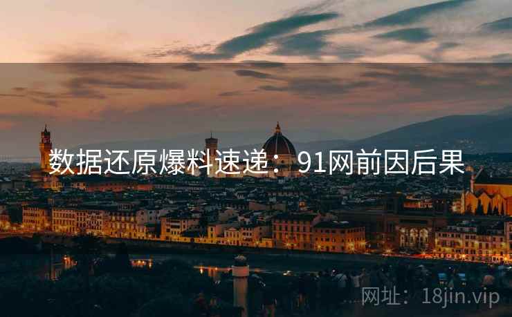 数据还原爆料速递:91网前因后果 数据还原爆料速递:91网前因后果