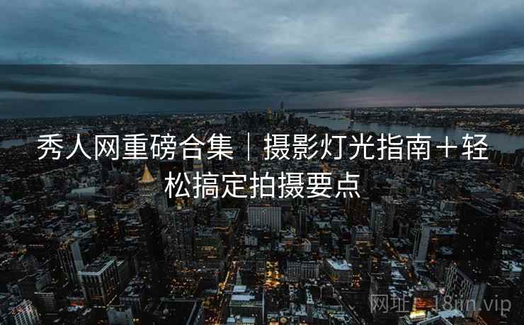 秀人网重磅合集|摄影灯光指南+轻松搞定拍摄要点 秀人网重磅合集|摄影灯光指南+轻松搞定拍摄要点