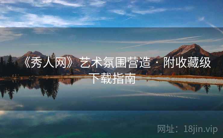 《秀人网》艺术氛围营造 · 附收藏级下载指南 《秀人网》艺术氛围营造 · 附收藏级下载指南