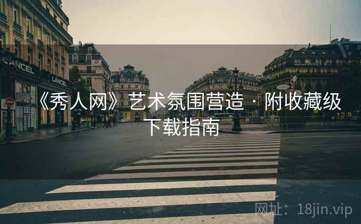 《秀人网》艺术氛围营造 · 附收藏级下载指南 《秀人网》艺术氛围营造 · 附收藏级下载指南