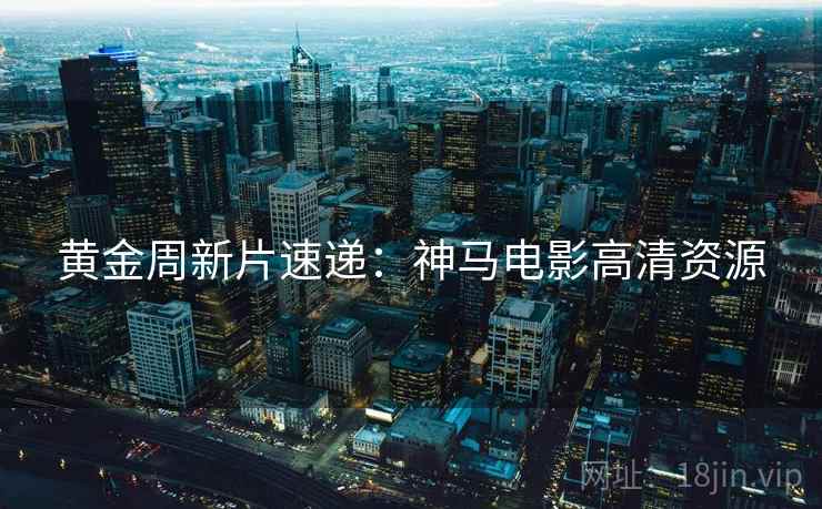 黄金周新片速递:神马电影高清资源 黄金周新片速递:神马电影高清资源