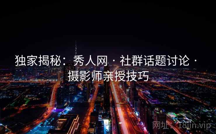 独家揭秘:秀人网 · 社群话题讨论 · 摄影师亲授技巧 独家揭秘:秀人网 · 社群话题讨论 · 摄影师亲授技巧