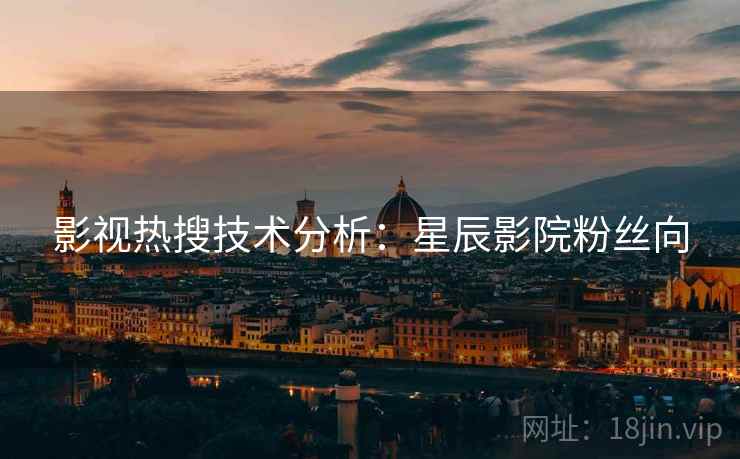 影视热搜技术分析:星辰影院粉丝向 影视热搜技术分析:星辰影院粉丝向