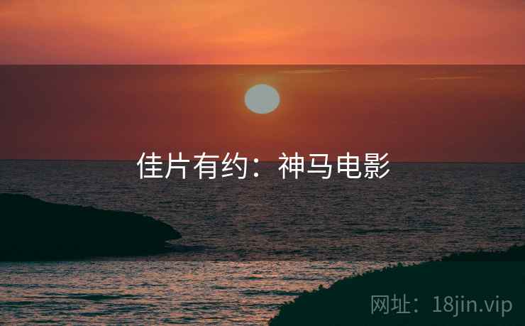 佳片有约:神马电影 佳片有约:神马电影