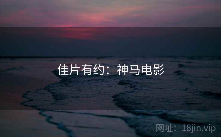 佳片有约:神马电影 佳片有约:神马电影