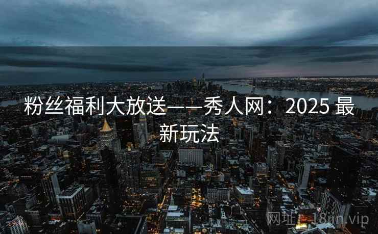 粉丝福利大放送——秀人网:2025 最新玩法 粉丝福利大放送——秀人网:2025 最新玩法