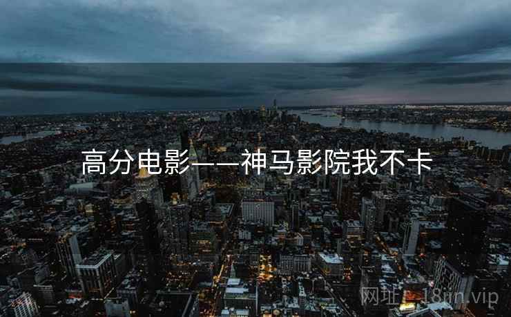 高分电影——神马影院我不卡 高分电影——神马影院我不卡