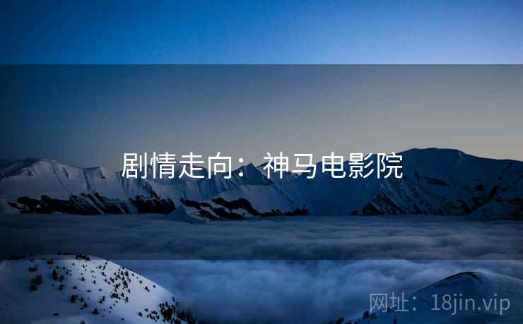 剧情走向:神马电影院 剧情走向:神马电影院