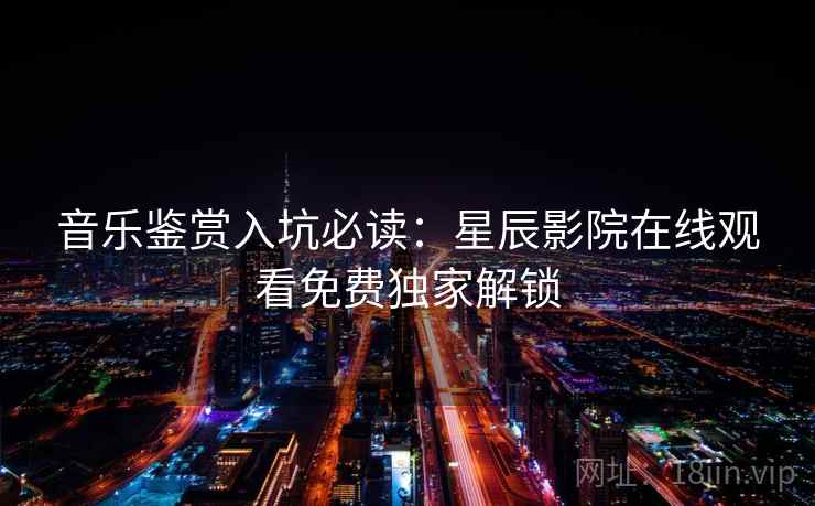 音乐鉴赏入坑必读:星辰影院在线观看免费独家解锁 音乐鉴赏入坑必读:星辰影院在线观看免费独家解锁