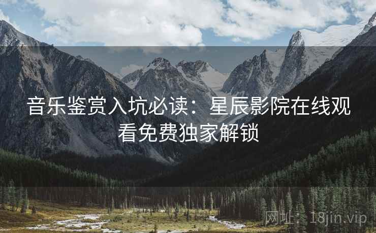 音乐鉴赏入坑必读:星辰影院在线观看免费独家解锁 音乐鉴赏入坑必读:星辰影院在线观看免费独家解锁