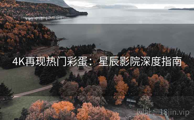 4K再现热门彩蛋:星辰影院深度指南 4K再现热门彩蛋:星辰影院深度指南