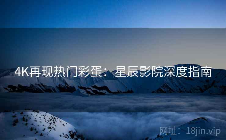 4K再现热门彩蛋:星辰影院深度指南 4K再现热门彩蛋:星辰影院深度指南