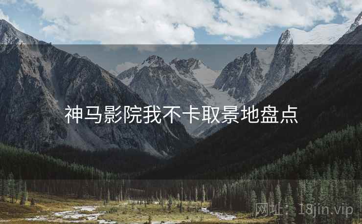 神马影院我不卡取景地盘点 神马影院我不卡取景地盘点