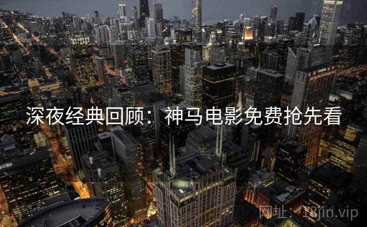 深夜经典回顾:神马电影免费抢先看 深夜经典回顾:神马电影免费抢先看