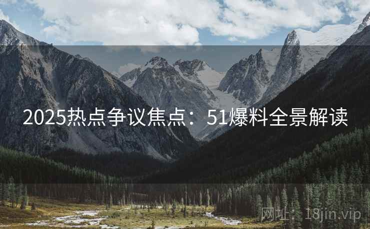 2025热点争议焦点:51爆料全景解读 2025热点争议焦点:51爆料全景解读